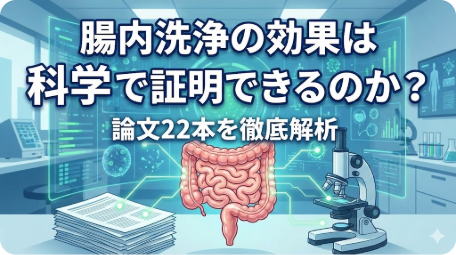 腸内洗浄の効果は科学で証明できるのか？論文22本を徹底解析 TITLE: 腸内洗浄の科学的効果に関する論文解析 FILENAME: colon-cleanse-science-analysis.png